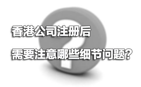 香港公司注冊(cè)后需要注意哪些細(xì)節(jié)問(wèn)題？